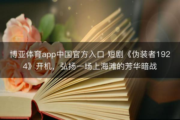博亚体育app中国官方入口 短剧《伪装者1924》开机，弘扬一场上海滩的芳华暗战