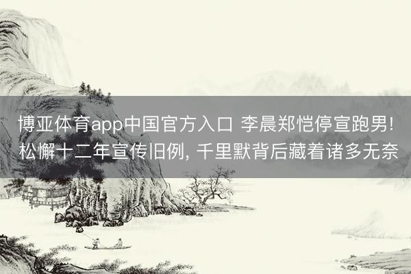 博亚体育app中国官方入口 李晨郑恺停宣跑男! 松懈十二年宣传旧例， 千里默背后藏着诸多无奈