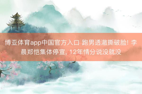 博亚体育app中国官方入口 跑男透澈撕破脸! 李晨郑恺集体停宣， 12年情分说没就没
