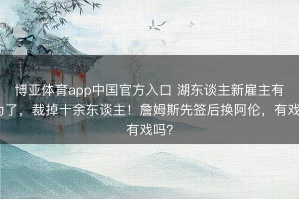 博亚体育app中国官方入口 湖东谈主新雇主有作为了，裁掉十余东谈主！詹姆斯先签后换阿伦，有戏吗？