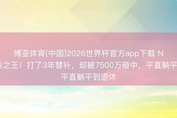 博亚体育(中国)2026世界杯官方app下载 NBA幸运之王！打了3年替补，却被7500万砸中，平直躺平到退休