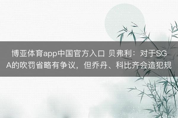 博亚体育app中国官方入口 贝弗利：对于SGA的吹罚省略有争议，但乔丹、科比齐会造犯规
