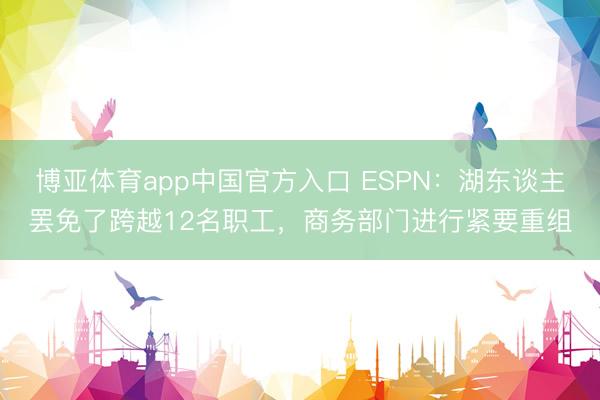 博亚体育app中国官方入口 ESPN：湖东谈主罢免了跨越12名职工，商务部门进行紧要重组
