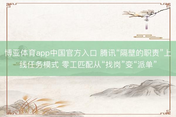 博亚体育app中国官方入口 腾讯“隔壁的职责”上线任务模式 零工匹配从“找岗”变“派单”