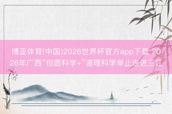 博亚体育(中国)2026世界杯官方app下载 2026年广西“但愿科学+”道理科学举止走进三江