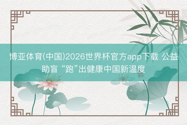博亚体育(中国)2026世界杯官方app下载 公益助盲 “跑”出健康中国新温度