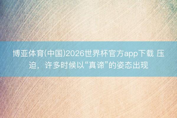 博亚体育(中国)2026世界杯官方app下载 压迫，许多时候以“真谛”的姿态出现