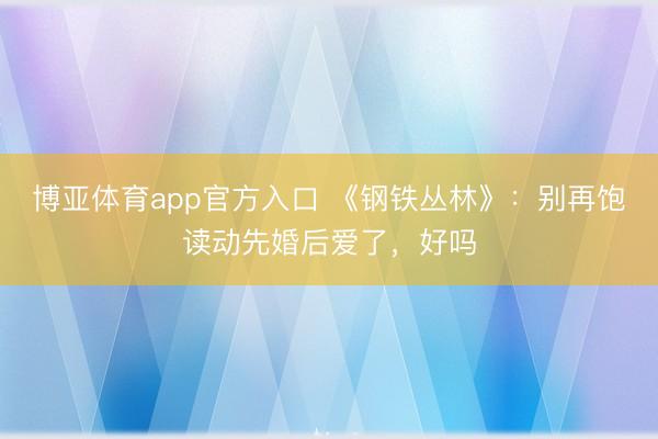 博亚体育app官方入口 《钢铁丛林》：别再饱读动先婚后爱了，好吗