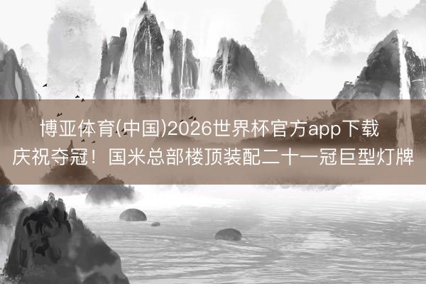 博亚体育(中国)2026世界杯官方app下载 庆祝夺冠！国米总部楼顶装配二十一冠巨型灯牌