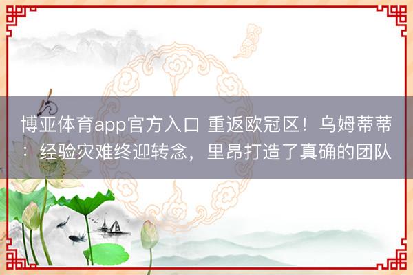 博亚体育app官方入口 重返欧冠区！乌姆蒂蒂：经验灾难终迎转念，里昂打造了真确的团队