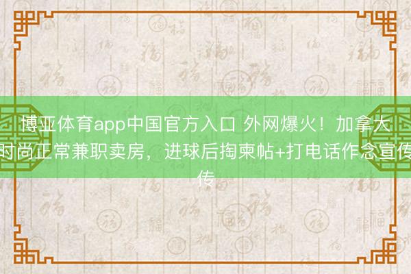 博亚体育app中国官方入口 外网爆火！加拿大时尚正常兼职卖房，进球后掏柬帖+打电话作念宣传