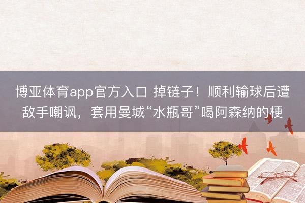 博亚体育app官方入口 掉链子！顺利输球后遭敌手嘲讽，套用曼城“水瓶哥”喝阿森纳的梗