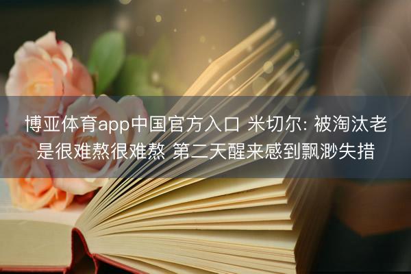 博亚体育app中国官方入口 米切尔: 被淘汰老是很难熬很难熬 第二天醒来感到飘渺失措