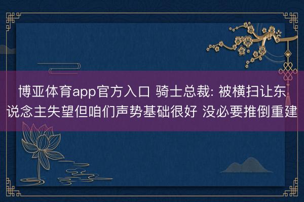 博亚体育app官方入口 骑士总裁: 被横扫让东说念主失望但咱们声势基础很好 没必要推倒重建