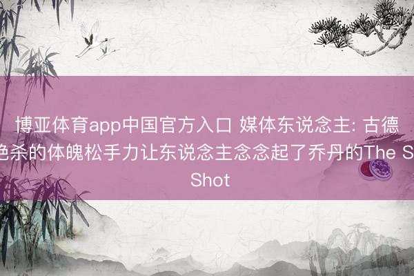 博亚体育app中国官方入口 媒体东说念主: 古德温绝杀的体魄松手力让东说念主念念起了乔丹的The Shot