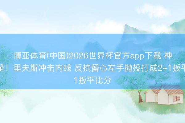 博亚体育(中国)2026世界杯官方app下载 神来之笔！里夫斯冲击内线 反抗留心左手抛投打成2+1扳平比分