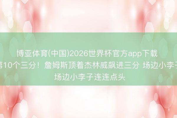博亚体育(中国)2026世界杯官方app下载 湖东谈主第10个三分！詹姆斯顶着杰林威飙进三分 场边小李子连连点头