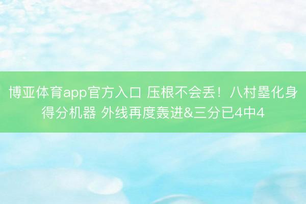 博亚体育app官方入口 压根不会丢！八村塁化身得分机器 外线再度轰进&三分已4中4