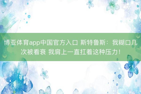 博亚体育app中国官方入口 斯特鲁斯：我糊口几次被看衰 我肩上一直扛着这种压力！