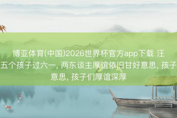 博亚体育(中国)2026世界杯官方app下载 汪峰丛林北带五个孩子过六一， 两东谈主厚谊依旧甘好意思， 孩子们厚谊深厚