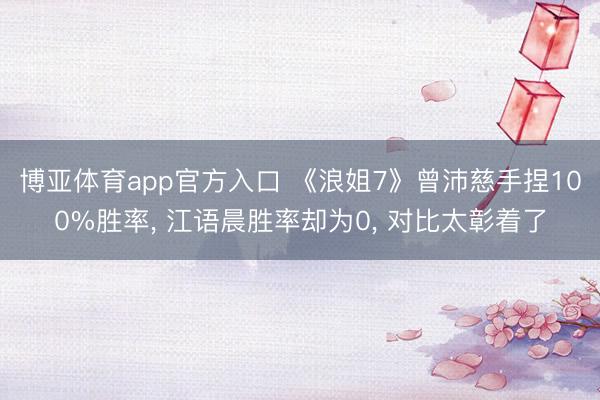 博亚体育app官方入口 《浪姐7》曾沛慈手捏100%胜率， 江语晨胜率却为0， 对比太彰着了