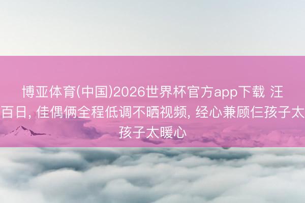 博亚体育(中国)2026世界杯官方app下载 汪宝儿百日， 佳偶俩全程低调不晒视频， 经心兼顾仨孩子太暖心