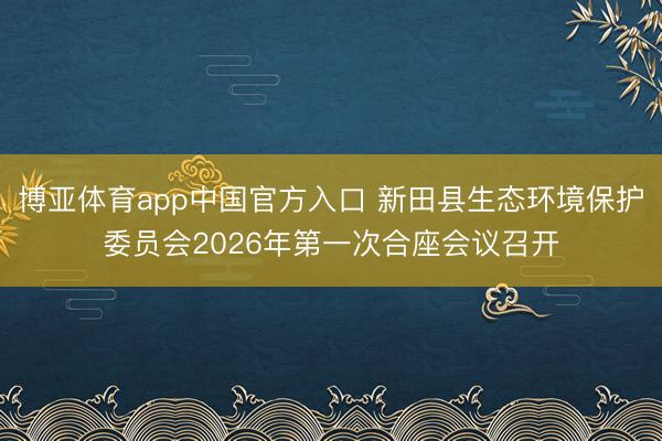 博亚体育app中国官方入口 新田县生态环境保护委员会2026