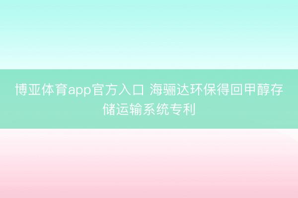 博亚体育app官方入口 海骊达环保得回甲醇存储运输系统专利