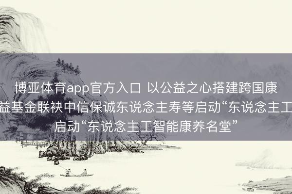 博亚体育app官方入口 以公益之心搭建跨国康养桥梁 保诚公益