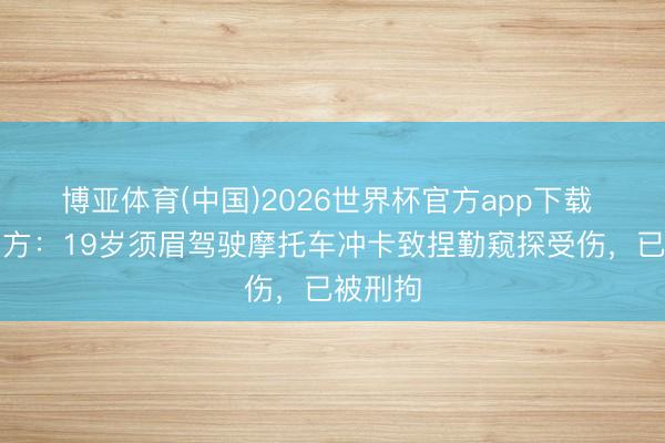 博亚体育(中国)2026世界杯官方app下载 杭州警方：19岁须眉驾驶摩托车冲卡致捏勤窥探受伤，已被刑拘