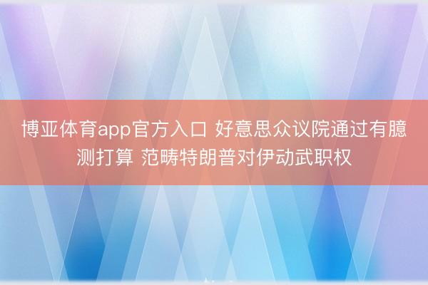 博亚体育app官方入口 好意思众议院通过有臆测打算 范畴特朗普对伊动武职权