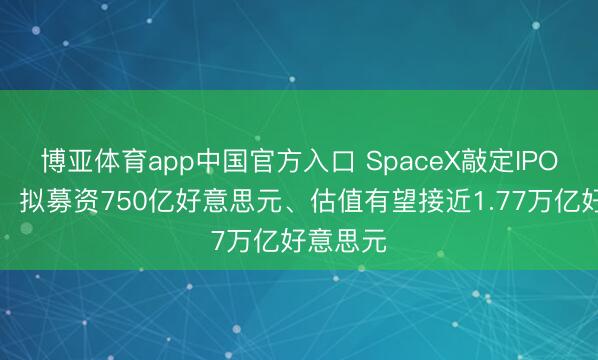 博亚体育app中国官方入口 SpaceX敲定IPO刊行价，拟募资750亿好意思元、估值有望接近1.77万亿好意思元