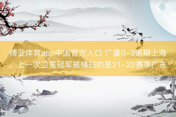 博亚体育app中国官方入口 广厦0-3逾期上海，上一次卫冕冠军被横扫的是21-22赛季广东