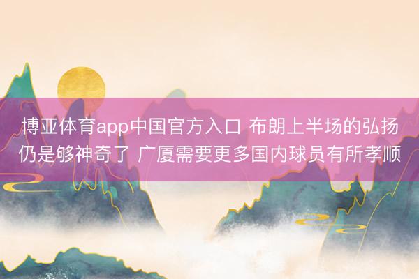 博亚体育app中国官方入口 布朗上半场的弘扬仍是够神奇了 广厦需要更多国内球员有所孝顺