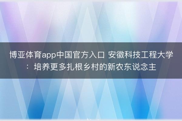 博亚体育app中国官方入口 安徽科技工程大学：培养更多扎根乡村的新农东说念主