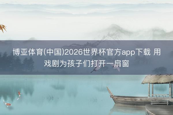 博亚体育(中国)2026世界杯官方app下载 用戏剧为孩子们打开一扇窗
