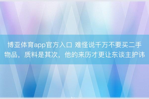 博亚体育app官方入口 难怪说千万不要买二手物品，质料是其次，他的来历才更让东谈主护讳