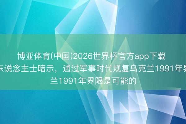 博亚体育(中国)2026世界杯官方app下载 乌克兰干系东说念主士暗示，通过军事时代规复乌克兰1991年界限是可能的