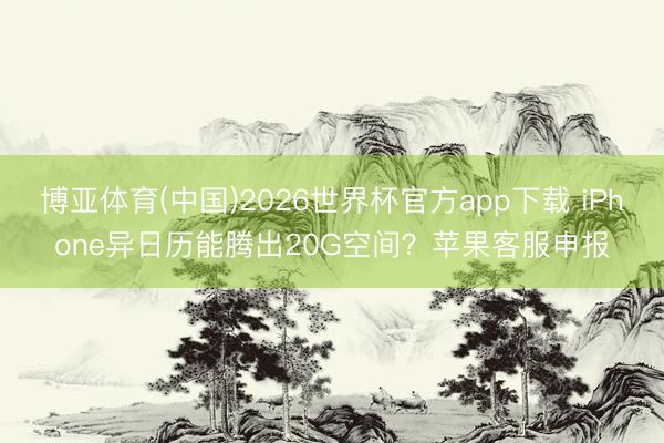 博亚体育(中国)2026世界杯官方app下载 iPhone异日历能腾出20G空间？苹果客服申报