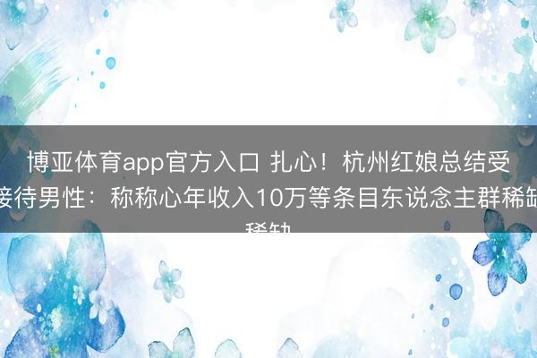 博亚体育app官方入口 扎心！杭州红娘总结受接待男性：称称心年收入10万等条目东说念主群稀缺
