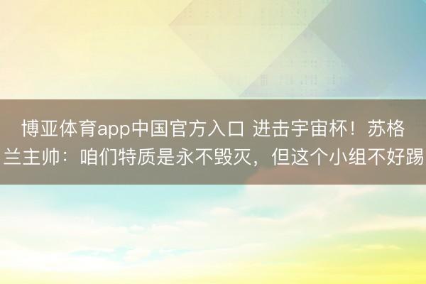 博亚体育app中国官方入口 进击宇宙杯！苏格兰主帅：咱们特质是永不毁灭，但这个小组不好踢