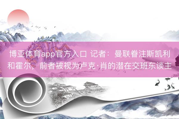 博亚体育app官方入口 记者：曼联眷注斯凯利和霍尔，前者被视为卢克·肖的潜在交班东谈主