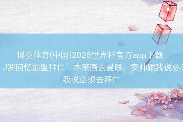 博亚体育(中国)2026世界杯官方app下载 遭截胡！J罗回忆加盟拜仁：本策画去曼联，安帅跟我说必须去拜仁