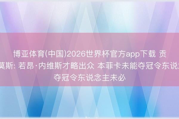 博亚体育(中国)2026世界杯官方app下载 贡萨洛·拉莫斯: 若昂·内维斯才略出众 本菲卡未能夺冠令东说念主未必