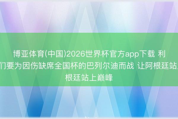 博亚体育(中国)2026世界杯官方app下载 利马: 咱们要为因伤缺席全国杯的巴列尔迪而战 让阿根廷站上巅峰