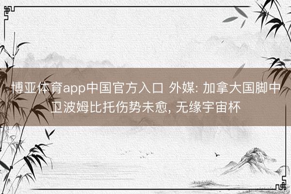 博亚体育app中国官方入口 外媒: 加拿大国脚中卫波姆比托伤势未愈， 无缘宇宙杯