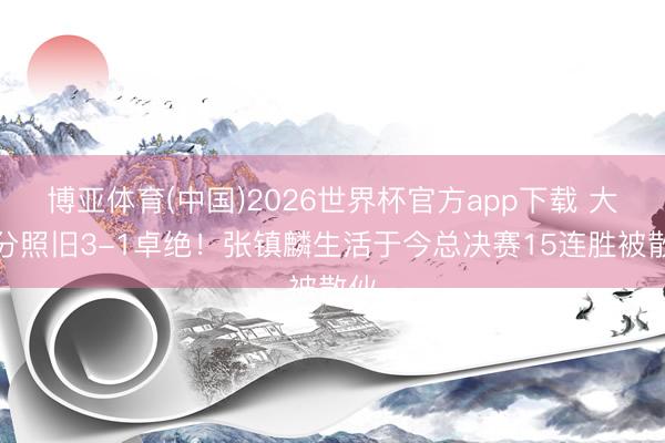 博亚体育(中国)2026世界杯官方app下载 大比分照旧3-1卓绝！张镇麟生活于今总决赛15连胜被散伙
