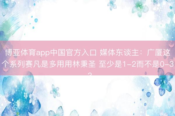 博亚体育app中国官方入口 媒体东谈主：广厦这个系列赛凡是多用用林秉圣 至少是1-2而不是0-3