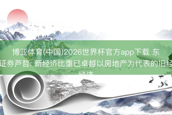 博亚体育(中国)2026世界杯官方app下载 东吴证券芦哲: 新经济比重已卓越以房地产为代表的旧经济