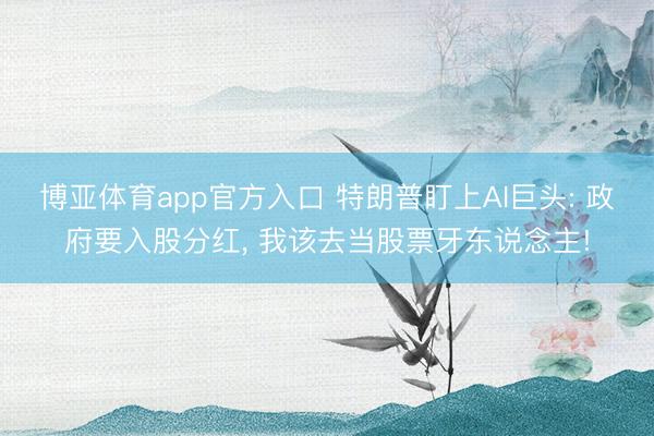 博亚体育app官方入口 特朗普盯上AI巨头: 政府要入股分红， 我该去当股票牙东说念主!